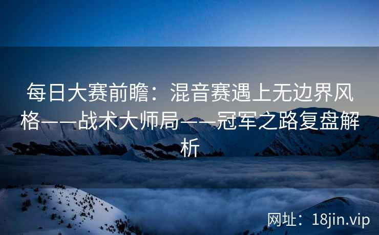 每日大赛前瞻：混音赛遇上无边界风格——战术大师局——冠军之路复盘解析
