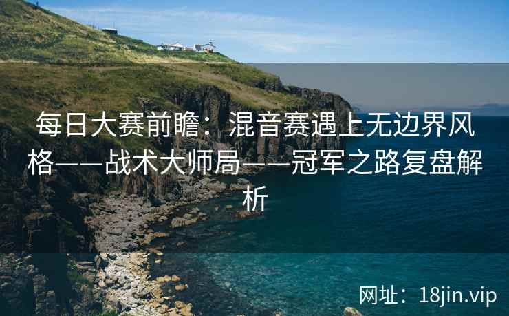 每日大赛前瞻：混音赛遇上无边界风格——战术大师局——冠军之路复盘解析