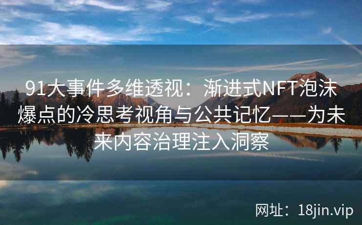 91大事件多维透视：渐进式NFT泡沫爆点的冷思考视角与公共记忆——为未来内容治理注入洞察