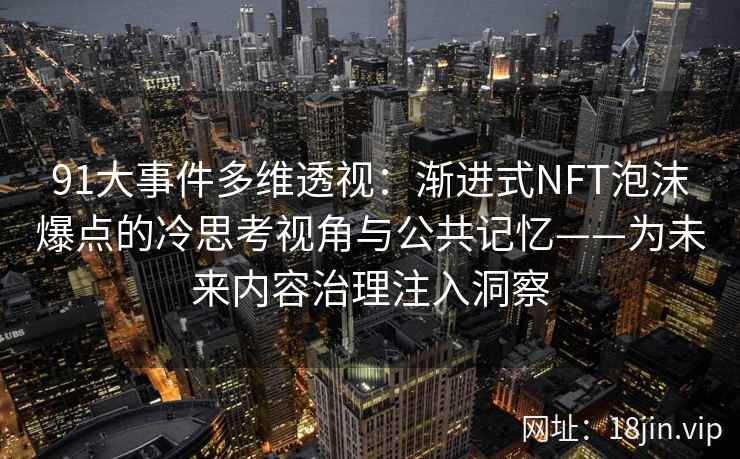 91大事件多维透视：渐进式NFT泡沫爆点的冷思考视角与公共记忆——为未来内容治理注入洞察