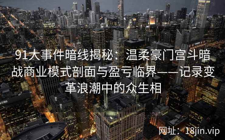 91大事件暗线揭秘：温柔豪门宫斗暗战商业模式剖面与盈亏临界——记录变革浪潮中的众生相