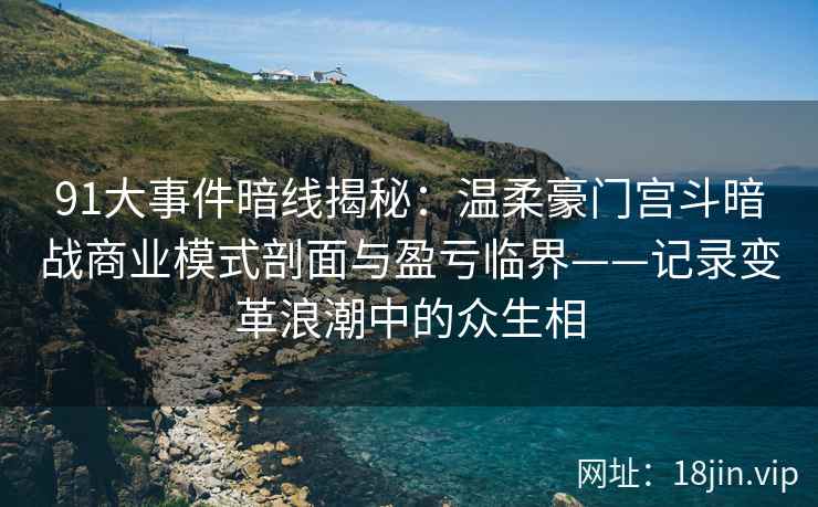 91大事件暗线揭秘：温柔豪门宫斗暗战商业模式剖面与盈亏临界——记录变革浪潮中的众生相