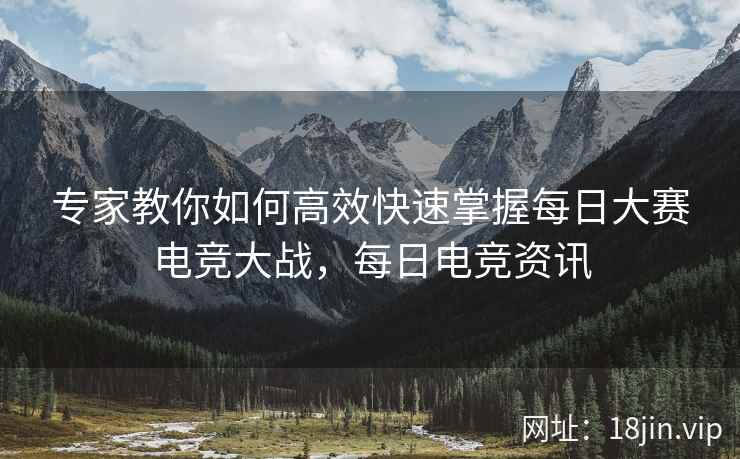 专家教你如何高效快速掌握每日大赛电竞大战，每日电竞资讯