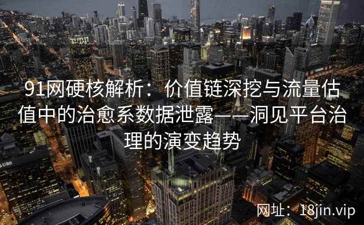 91网硬核解析：价值链深挖与流量估值中的治愈系数据泄露——洞见平台治理的演变趋势