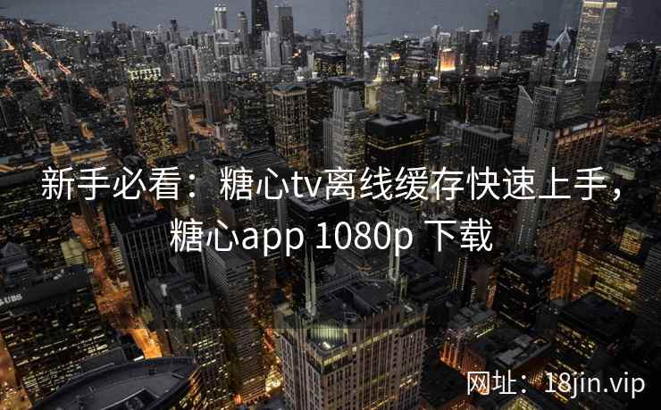 新手必看：糖心tv离线缓存快速上手，糖心app 1080p 下载
