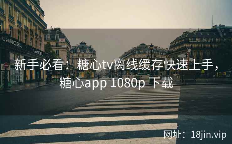 新手必看：糖心tv离线缓存快速上手，糖心app 1080p 下载