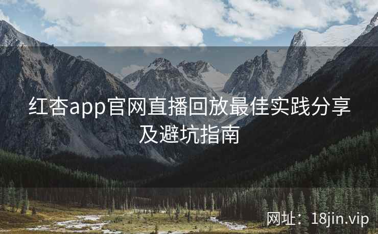 红杏app官网直播回放最佳实践分享及避坑指南