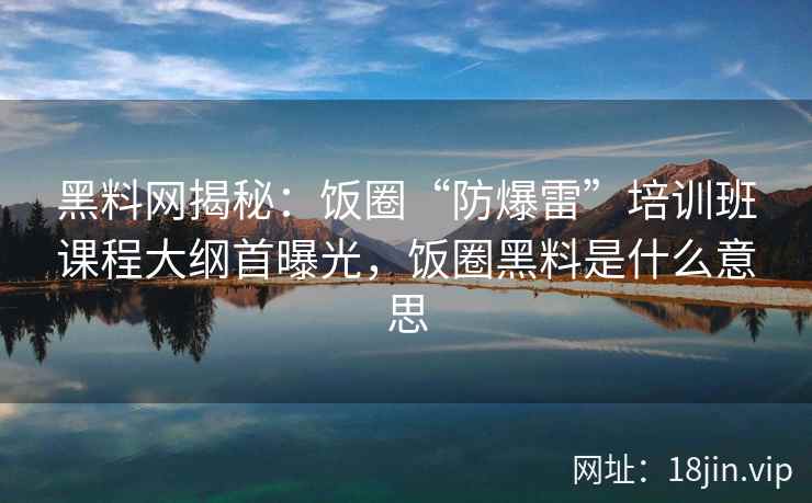 黑料网揭秘：饭圈“防爆雷”培训班课程大纲首曝光，饭圈黑料是什么意思