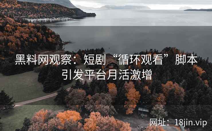 黑料网观察：短剧“循环观看”脚本引发平台月活激增
