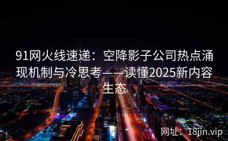 91网火线速递：空降影子公司热点涌现机制与冷思考——读懂2025新内容生态