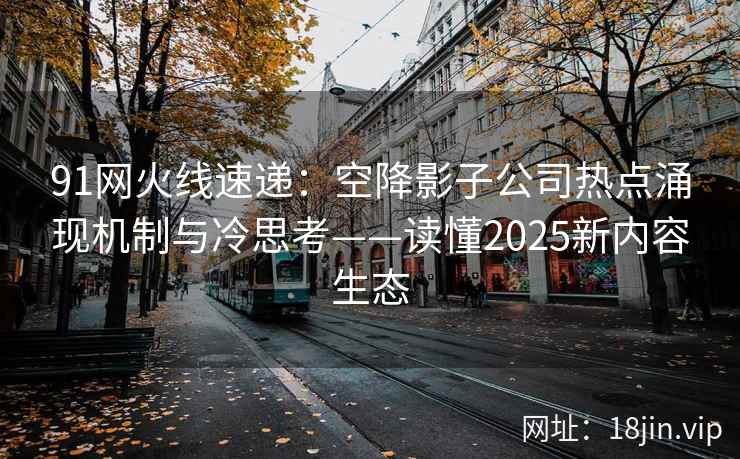 91网火线速递：空降影子公司热点涌现机制与冷思考——读懂2025新内容生态